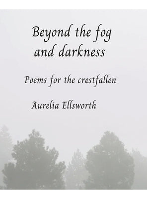 Beyond the Fog and Darkness: Poems for the Crestfallen by Ellsworth, Aurelia