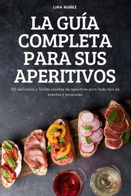 La Guía Completa Para Sus Aperitivos: 100 deliciosas y fáciles recetas de aperitivos para todo tipo de eventos y ocasiones by Lina Nu&#241;ez