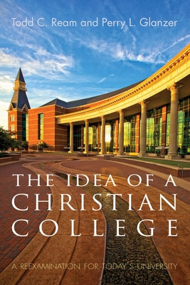 The Idea of a Christian College: A Reexamination for Today's University by Ream, Todd C.