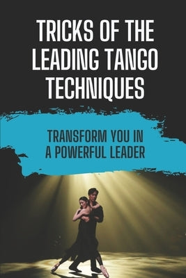 Tricks Of The Leading Tango Techniques: Transform You In A Powerful Leader: Plan To Learn Tango Techniques by Rondeau, Dylan