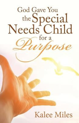 God Gave You the Special Needs Child for a Purpose by Miles, Kalee