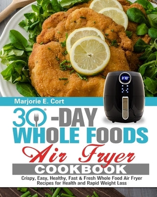 30 Day Whole Food Air Fryer Cookbook: Crispy, Easy, Healthy, Fast & Fresh Whole Food Air Fryer Recipes for Health and Rapid Weight Loss by E. Cort, Marjorie