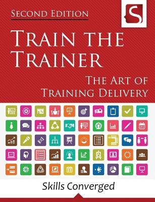 Train the Trainer: The Art of Training Delivery (Second Edition) by Skills Converged