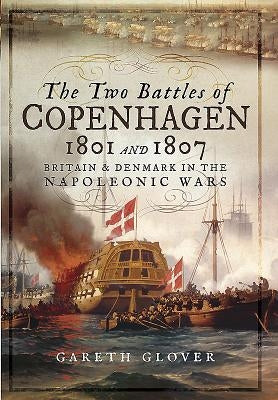 The Two Battles of Copenhagen 1801 and 1807: Britain and Denmark in the Napoleonic Wars by Glover, Gareth