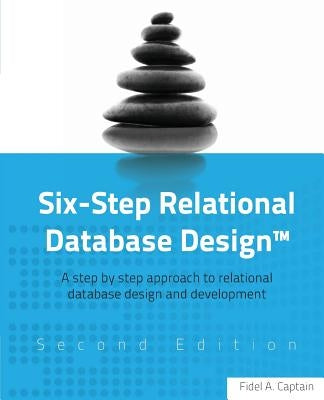 Six-Step Relational Database Design(TM): A step by step approach to relational database design and development Second Edition by Captain, Fidel A.