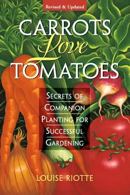 Carrots Love Tomatoes: Secrets of Companion Planting for Successful Gardening by Riotte, Louise