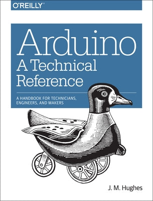 Arduino: A Technical Reference: A Handbook for Technicians, Engineers, and Makers by Hughes, J. M.