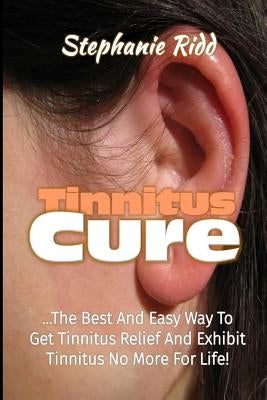 Tinnitus Cure: The Best and Easy Way to Get Tinnitus Relief and Exhibit Tinnitus No More for Life! by Ridd, Stephanie