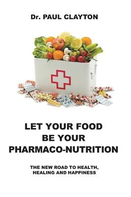 Let Your Food Be Your Pharmaco-Nutrition: The New Road to Health, Healing and Happiness. by Clayton, Paul