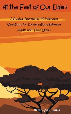 At the Feet of Our Elders: A Guided Journal of 45 Interview Questions for Conversations Between Adults and Their Elders by Oparah, Chinenye