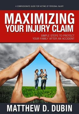 Maximizing Your Injury Claim: Simple Steps to Protect Your Family After an Accident by Dubin, Matthew D.