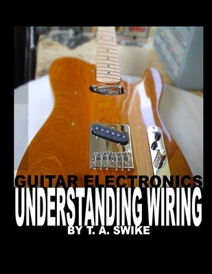 Guitar Electronics Understanding Wiring by Swike, Tim