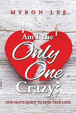 Am I the Only One Crazy?: One Man's Quest to Find True Love by Lee, Myron
