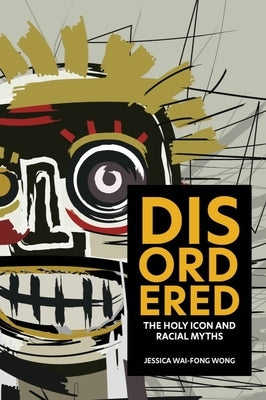 Disordered: The Holy Icon and Racial Myths by Wong, Jessica Wai-Fong