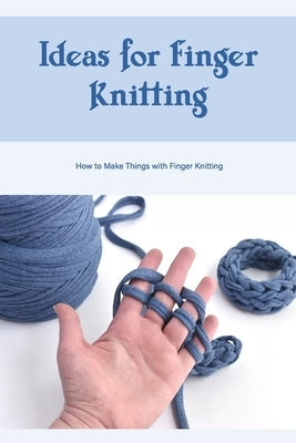 Ideas for Finger Knitting: How to Make Things with Finger Knitting: Finger and Arm Knitting by South, William
