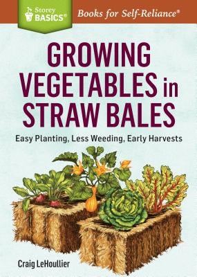 Growing Vegetables in Straw Bales: Easy Planting, Less Weeding, Early Harvests by Lehoullier, Craig