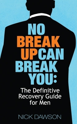 No Breakup Can Break You: The Definitive Recovery Guide for Men by Dawson, Nick