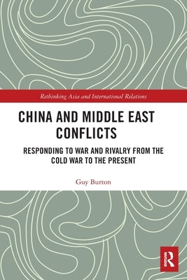 China and Middle East Conflicts: Responding to War and Rivalry from the Cold War to the Present by Burton, Guy