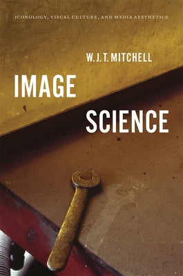 Image Science: Iconology, Visual Culture, and Media Aesthetics by Mitchell, W. J. T.