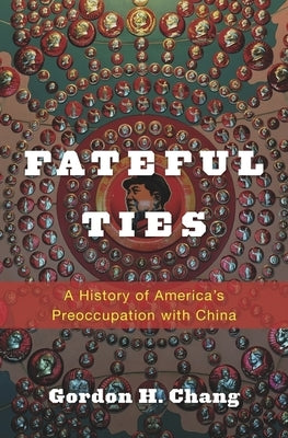 Fateful Ties: A History of America's Preoccupation with China by Chang, Gordon H.