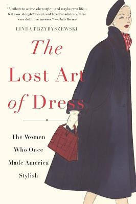 The Lost Art of Dress: The Women Who Once Made America Stylish by Przybyszewski, Linda