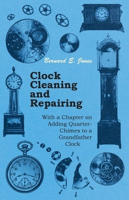 Clock Cleaning and Repairing - With a Chapter on Adding Quarter-Chimes to a Grandfather Clock by Jones, Bernard E.