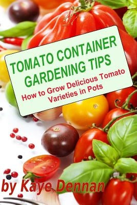 Tomato Container Gardening Tips: How To Grow Delicious Tomato Varieties In Pots by Dennan, Kaye