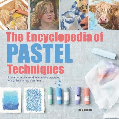 The Encyclopedia of Pastel Techniques: A Unique Visual Directory of Pastel Painting Techniques, with Guidance on How to Use Them by Martin, Judy