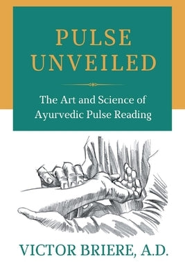 Pulse Unveiled: The Art and Science of Ayurvedic Pulse Reading by A. D., Victor Briere