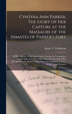 Cynthia Ann Parker, The Story of Her Capture at the Massacre of the Inmates of Parker's Fort; of Her Quarter of a Century Spent Among the Comanches, a by DeShields, James T. 1861-1948