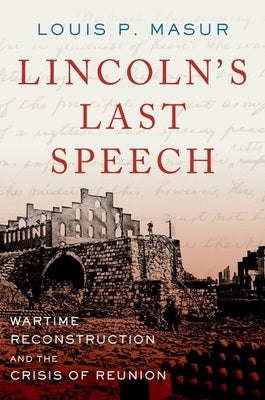 Lincoln's Last Speech: Wartime Reconstruction and the Crisis of Reunion by Masur, Louis P.