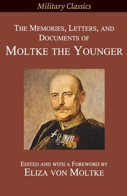 The Memories, Letters, and Documents of Moltke the Younger by Von Moltke, Helmuth Johannes Ludwig