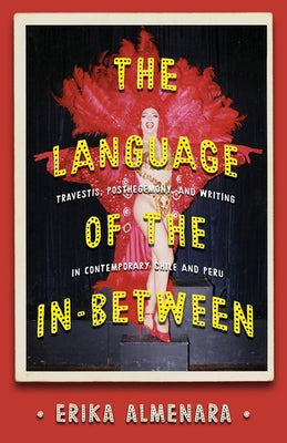 The Language of the In-Between: Travestis, Post-Hegemony, and Writing in Contemporary Chile and Peru by Almenara, Erika