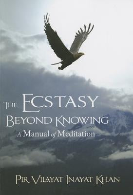 The Ecstasy Beyond Knowing: A Manual of Meditation by Inayat Khan, Pir Vilayat