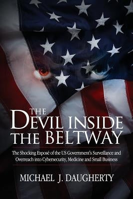 The Devil Inside the Beltway: The Shocking Expose of the US Government's Surveillance and Overreach Into Cybersecurity, Medicine and Small Business by Daugherty, Michael J.