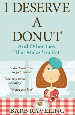 I Deserve a Donut (And Other Lies That Make You Eat): A Christian Weight Loss Resource by Raveling, Barb