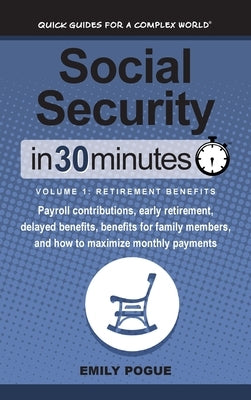 Social Security In 30 Minutes, Volume 1: Retirement Benefits: Payroll contributions, early retirement, delayed benefits, benefits for family members, by Pogue, Emily