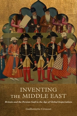 Inventing the Middle East: Britain and the Persian Gulf in the Age of Global Imperialism by Crouzet, Guillemette