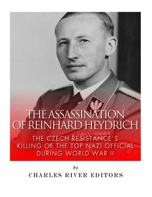 The Assassination of Reinhard Heydrich: The Czech Resistance's Killing of the Top Nazi Official during World War II by Charles River Editors