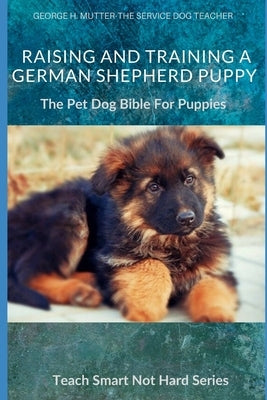 Raising And Training A German Shepherd Puppy: The Pet Dog Bible For Puppies by Mutter, George H.