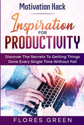 Motivation Hack: Inspiration For Productivity - Discover The Secrets To Getting Things Done Ever Single Time Without Fail by Green, Flores