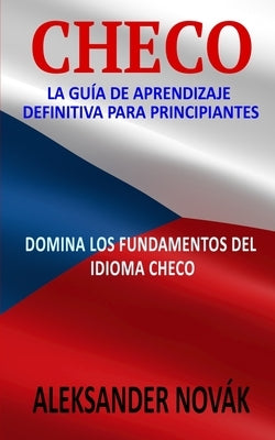 Checo: La Guía De Aprendizaje Definitiva Para Principiantes: Domina Los Fundamentos Del Idioma Checo by Nov&#225;k, Aleksander