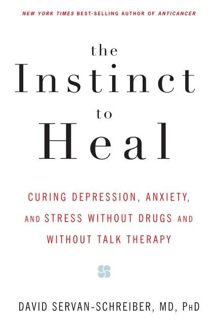 The Instinct to Heal: Curing Depression, Anxiety and Stress Without Drugs and Without Talk Therapy by Servan-Schreiber, David