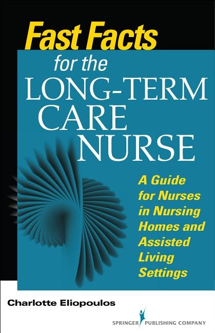 Fast Facts for the Long-Term Care Nurse: What Nursing Home and Assisted Living Nurses Need to Know in a Nutshell by Eliopoulos, Charlotte