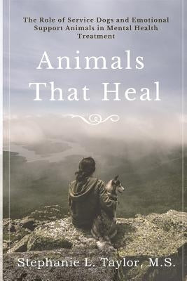 Animals That Heal: The Role of Service Dogs and Emotional Support Animals in Mental Health Treatment by Taylor, Stephanie L.