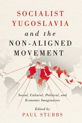 Socialist Yugoslavia and the Non-Aligned Movement: Social, Cultural, Political, and Economic Imaginaries by Stubbs, Paul