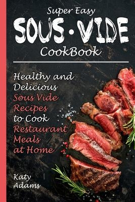 Super Easy Sous Vide Cookbook: Healthy & Delicious Sous Vide Recipes to Cook Restaurant Meals at Home by Adams, Katy