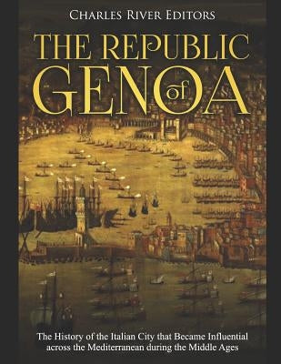 The Republic of Genoa: The History of the Italian City that Became Influential across the Mediterranean during the Middle Ages by Charles River Editors