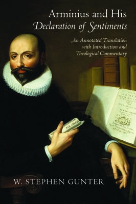 Arminius and His Declaration of Sentiments: An Annotated Translation with Introduction and Theological Commentary by Gunter, W. Stephen