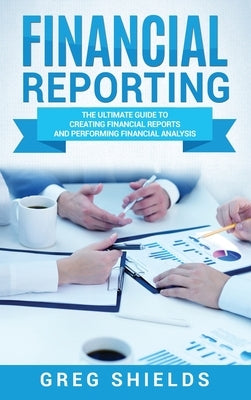 Financial Reporting: The Ultimate Guide to Creating Financial Reports and Performing Financial Analysis by Shields, Greg